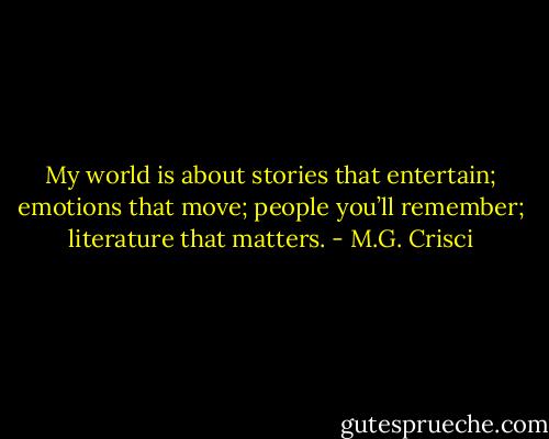 My world is about stories that entertain; emotions that move; people you’ll remember; literature that matters. - M.G. Crisci