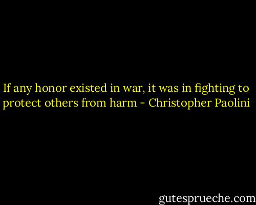 If any honor existed in war, it was in fighting to protect others from harm - Christopher Paolini