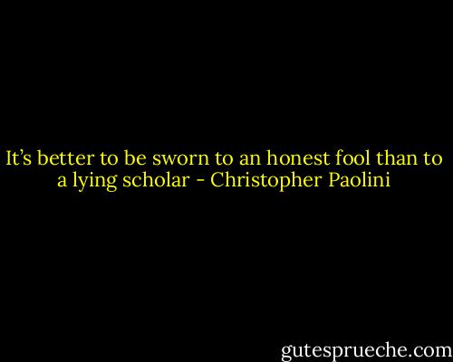 It’s better to be sworn to an honest fool than to a lying scholar - Christopher Paolini