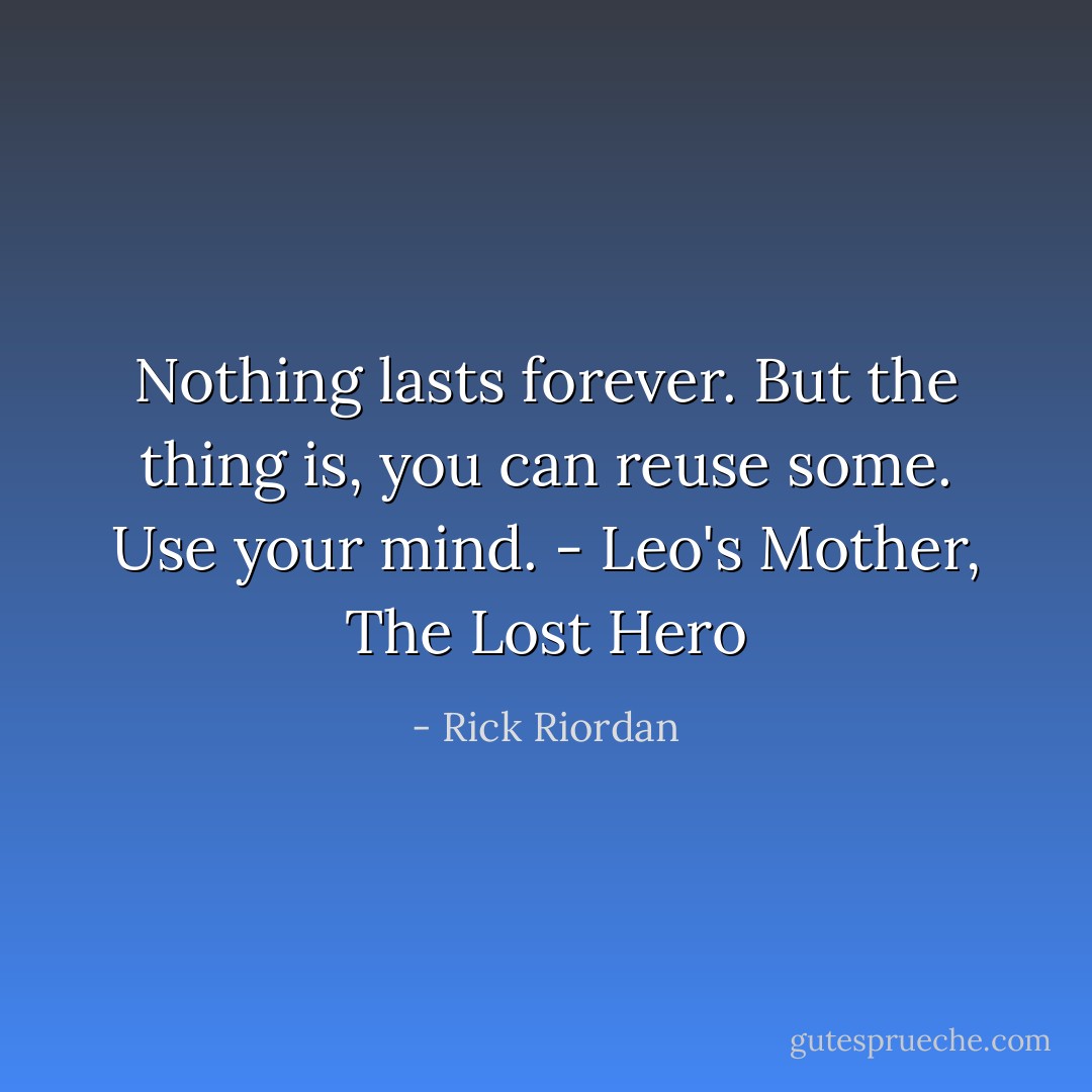 Nothing lasts forever. But the thing is, you can reuse some. Use your mind. - Leo's Mother, The Lost Hero - Rick Riordan