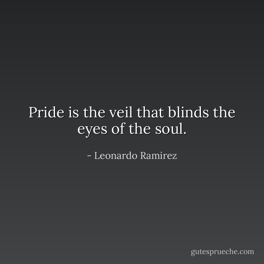Pride is the veil that blinds the eyes of the soul. - Leonardo Ramirez
