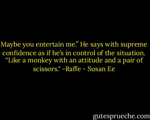 Maybe you entertain me.” He says with supreme confidence as if he’s in control of the situation. “Like a monkey with an attitude and a pair of scissors." -Raffe - Susan Ee