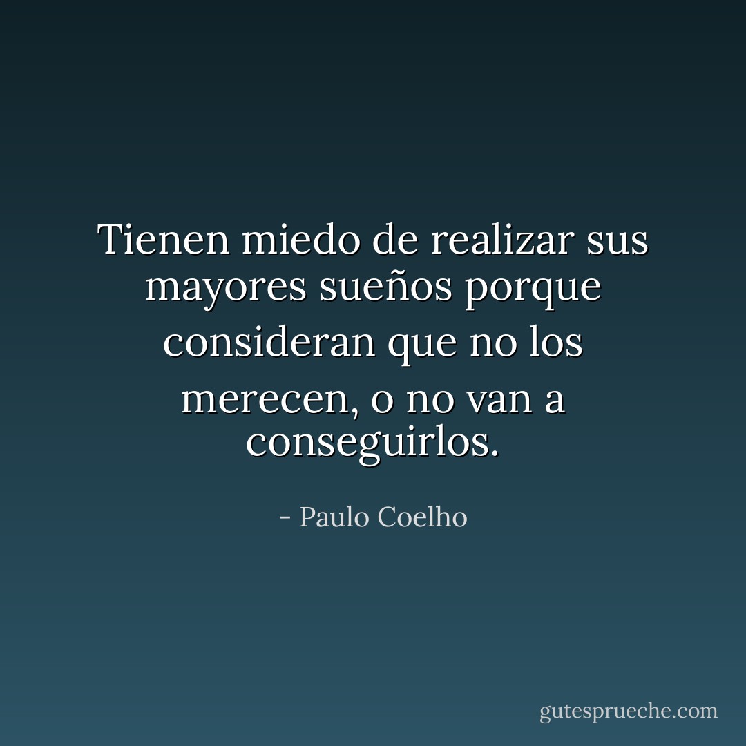 Tienen miedo de realizar sus mayores sueños porque consideran que no los merecen, o no van a conseguirlos. - Paulo Coelho