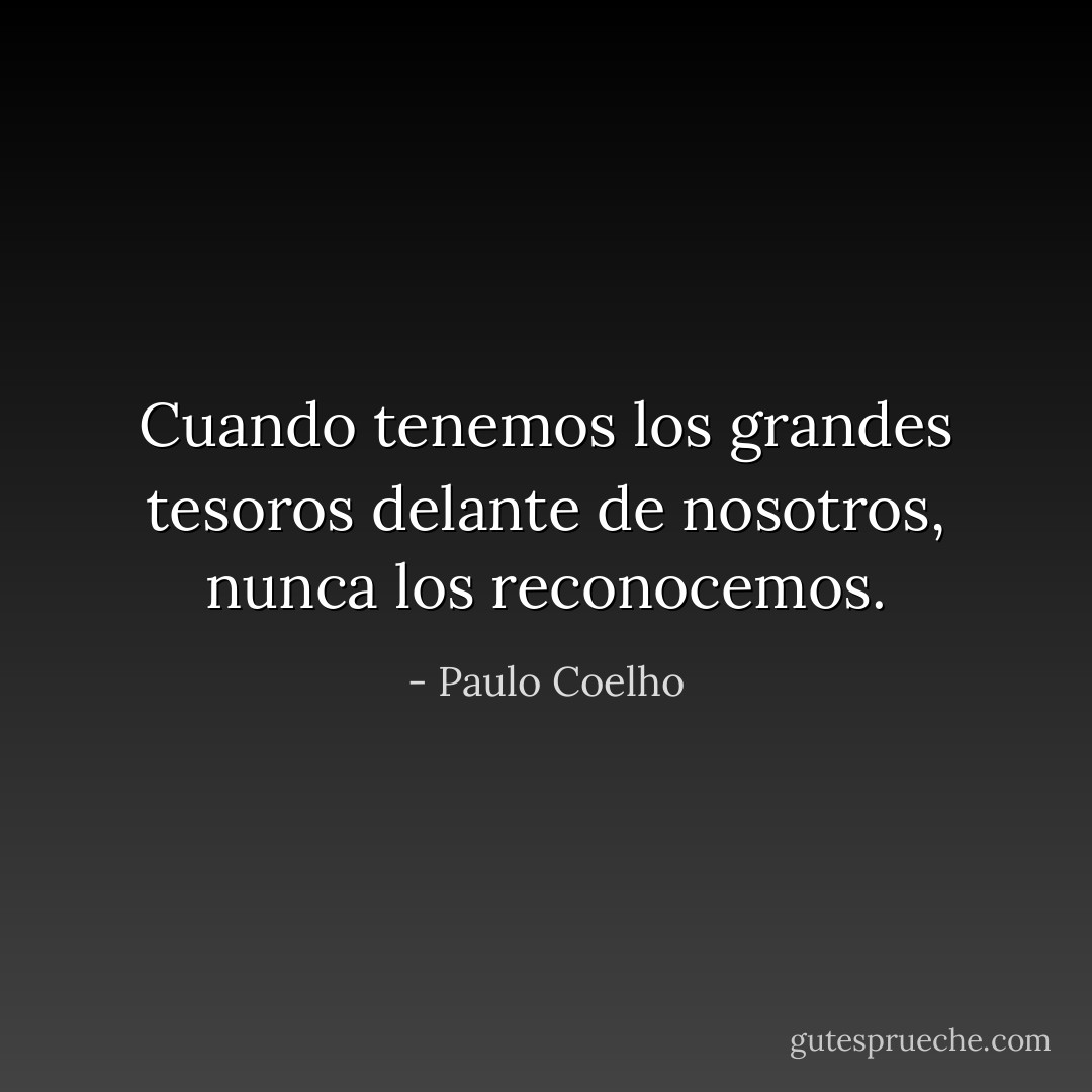 Cuando tenemos los grandes tesoros delante de nosotros, nunca los reconocemos. - Paulo Coelho