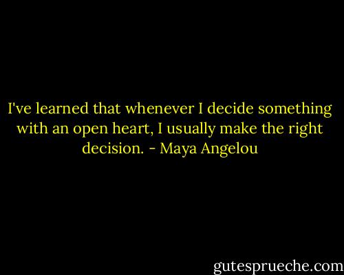 I've learned that whenever I decide something with an open heart, I usually make the right decision. - Maya Angelou