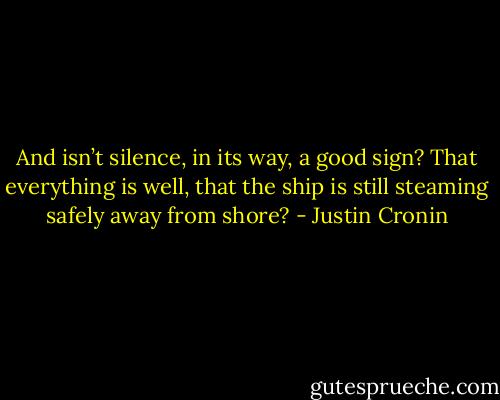 And isn’t silence, in its way, a good sign? That everything is well, that the ship is still steaming safely away from shore? - Justin Cronin