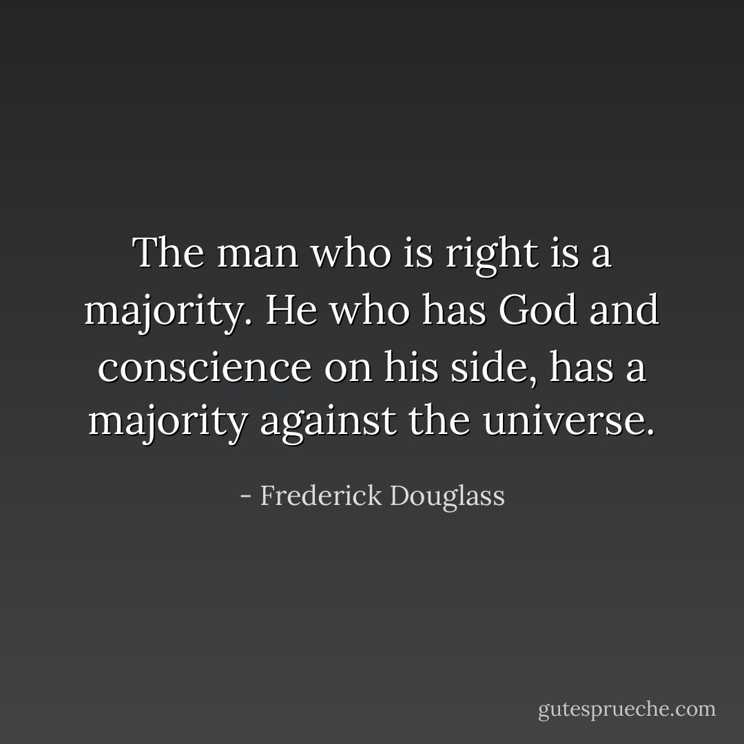 The man who is right is a majority. He who has God and conscience on his side, has a majority against the universe. - Frederick Douglass