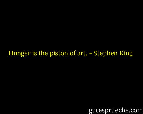 Hunger is the piston of art. - Stephen King