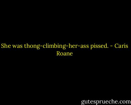 She was thong-climbing-her-ass pissed. - Caris Roane