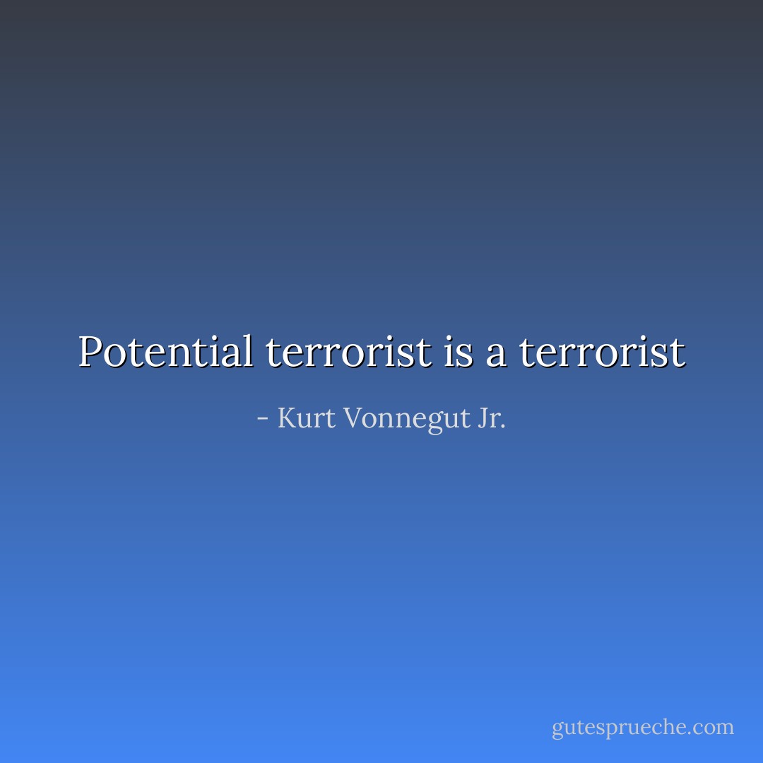 Potential terrorist is a terrorist - Kurt Vonnegut Jr.