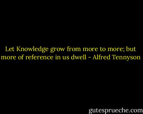 Let Knowledge grow from more to more; but more of reference in us dwell - Alfred Tennyson