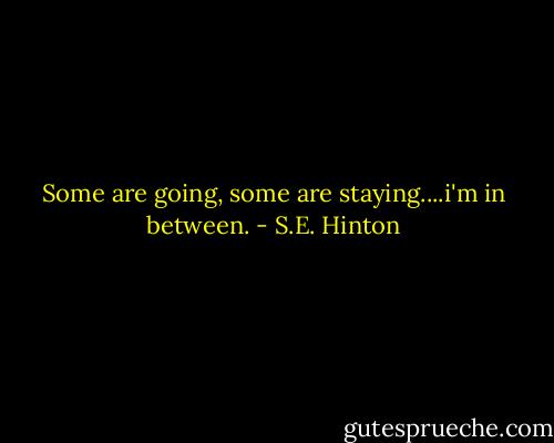 Some are going, some are staying....i'm in between. - S.E. Hinton
