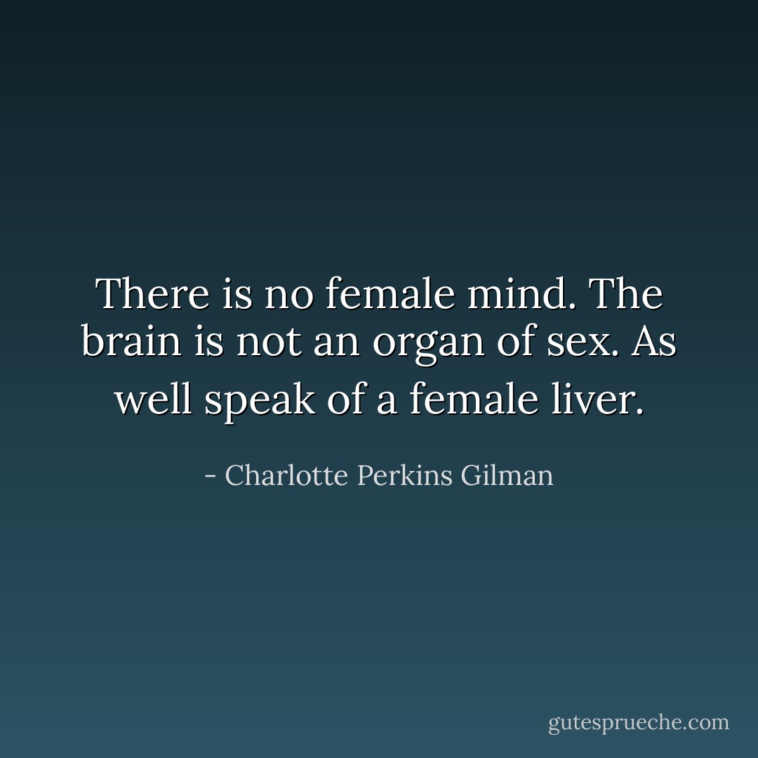 There is no female mind. The brain is not an organ of sex. As well speak of a female liver. - Charlotte Perkins Gilman