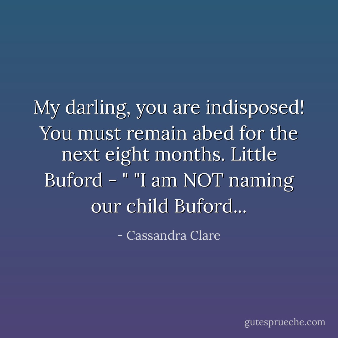 My darling, you are indisposed! You must remain abed for the next eight months. Little Buford - "<br />"I am NOT naming our child Buford... - Cassandra Clare