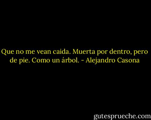 Que no me vean caida. Muerta por dentro, pero de pie. Como un árbol. - Alejandro Casona