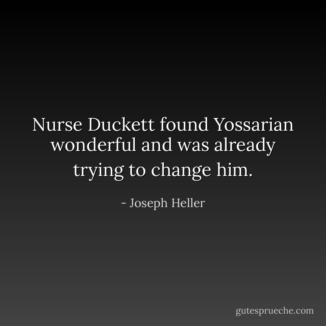 Nurse Duckett found Yossarian wonderful and was already trying to change him. - Joseph Heller