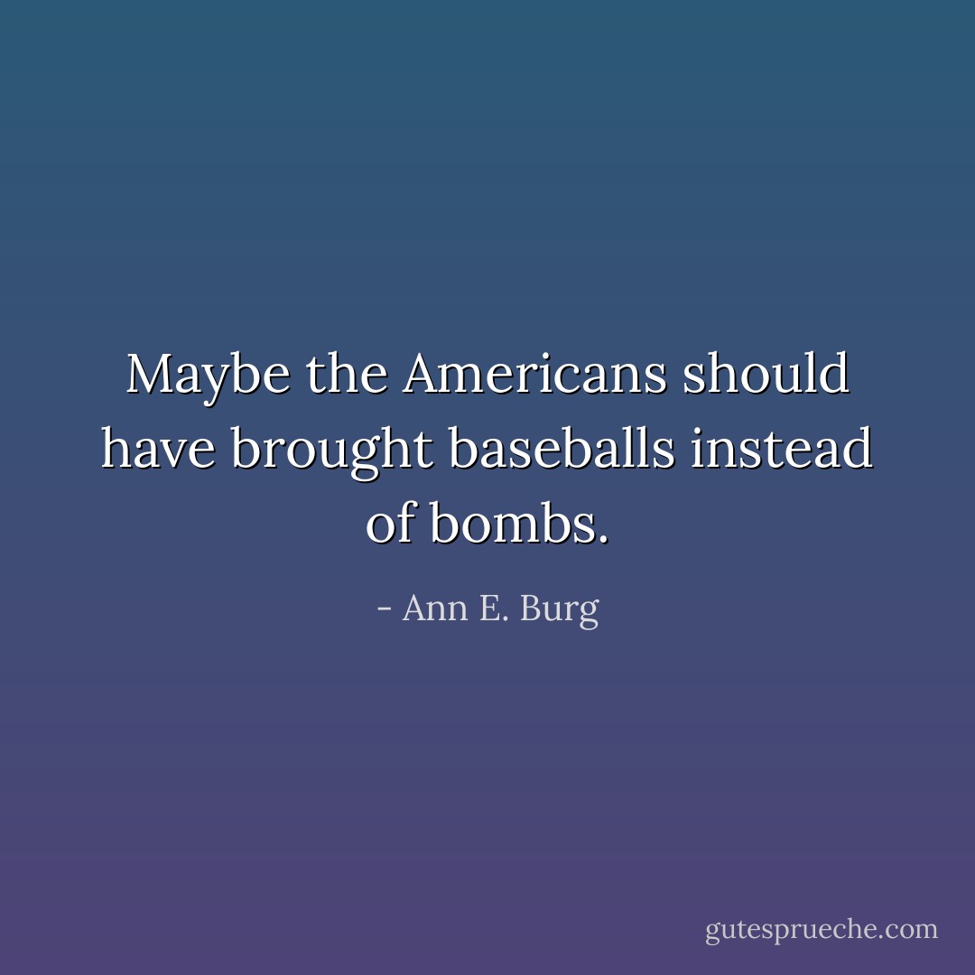Maybe the Americans should have brought baseballs instead of bombs. - Ann E. Burg