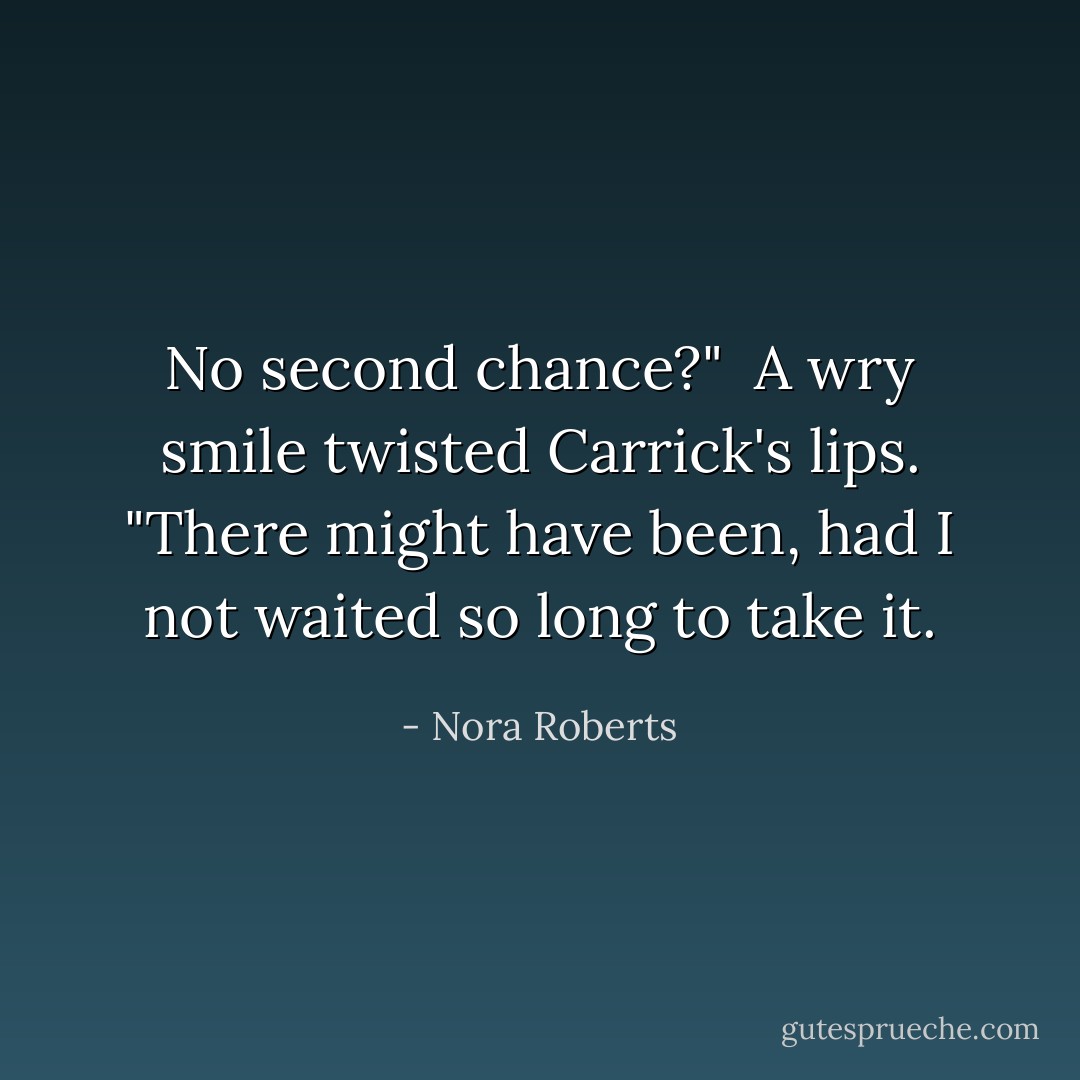 No second chance?"<br /><br />A wry smile twisted Carrick's lips. "There might have been, had I not waited so long to take it. - Nora Roberts