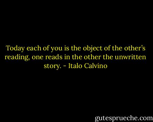 Today each of you is the object of the other’s reading, one reads in the other the unwritten story. - Italo Calvino