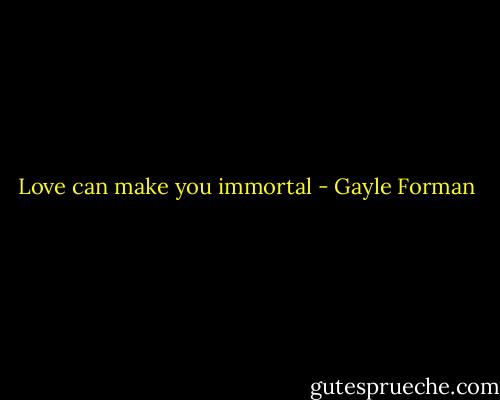 Love can make you immortal - Gayle Forman