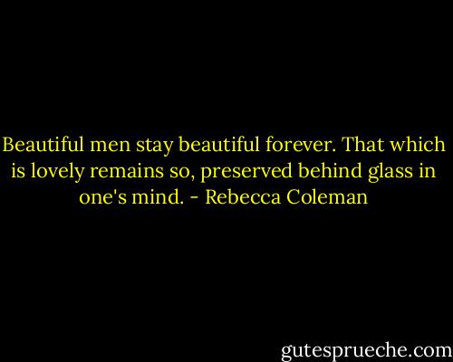 Beautiful men stay beautiful forever. That which is lovely remains so, preserved behind glass in one's mind. - Rebecca Coleman