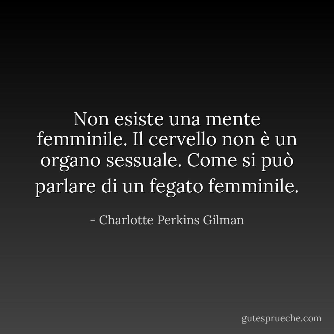 Non esiste una mente femminile. Il cervello non è un organo sessuale. Come si può parlare di un fegato femminile. - Charlotte Perkins Gilman
