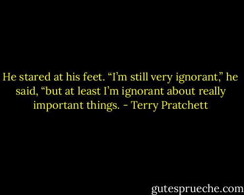 He stared at his feet. “I’m still very ignorant,” he said, “but at least I’m ignorant about really important things. - Terry Pratchett