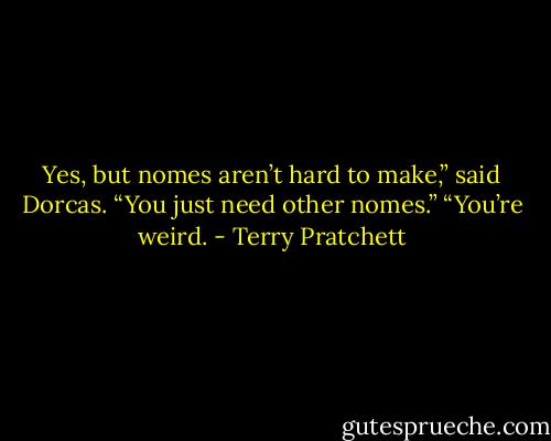 Yes, but nomes aren’t hard to make,” said Dorcas. “You just need other nomes.” “You’re weird. - Terry Pratchett