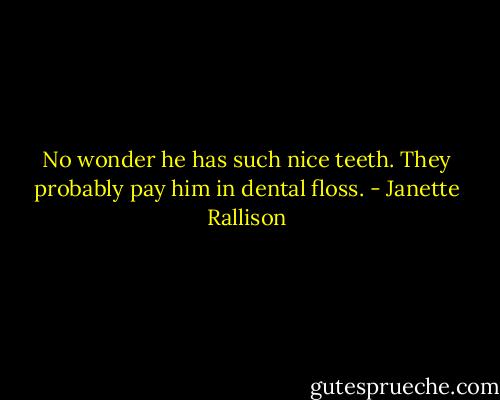 No wonder he has such nice teeth. They probably pay him in dental floss. - Janette Rallison