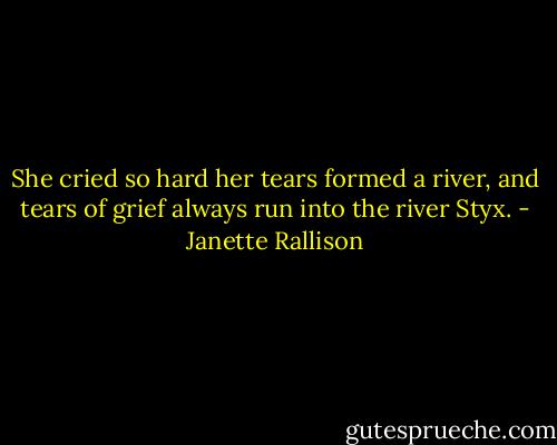 She cried so hard her tears formed a river, and tears of grief always run into the river Styx. - Janette Rallison