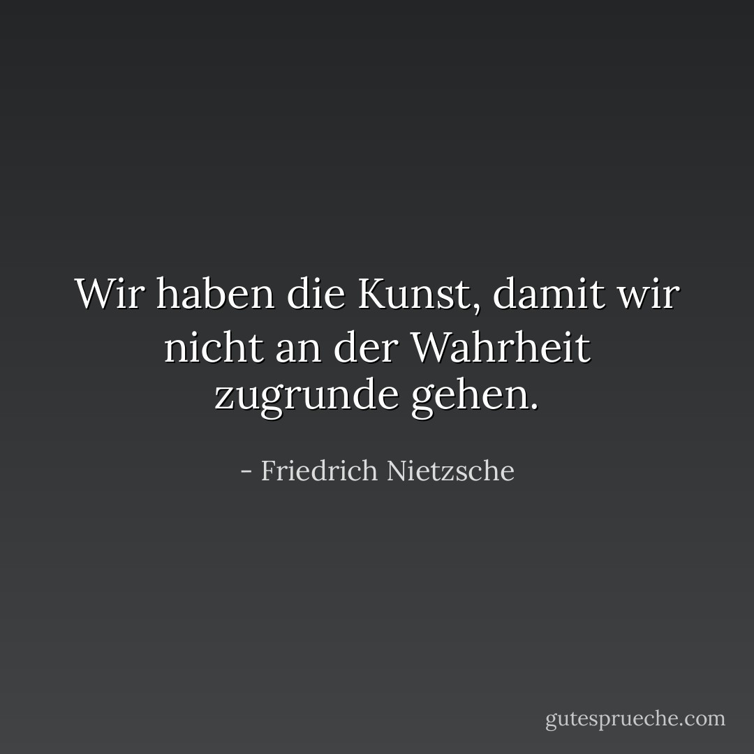Wir haben die Kunst, damit wir nicht an der Wahrheit zugrunde gehen. - Friedrich Nietzsche