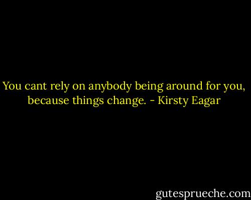 You cant rely on anybody being around for you, because things change. - Kirsty Eagar