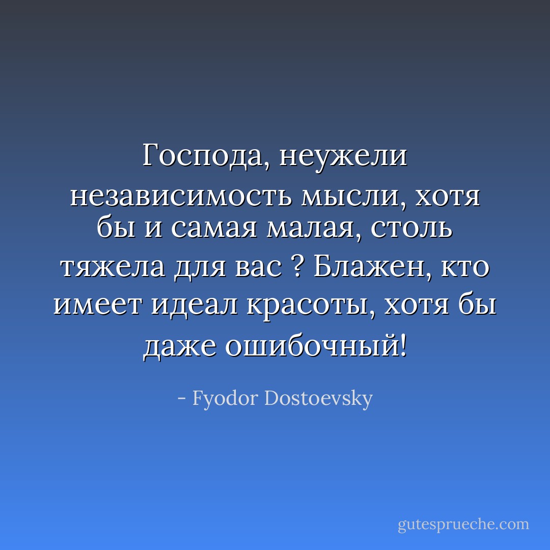 Господа, неужели независимость мысли, хотя бы и самая малая, столь тяжела для вас ? Блажен, кто имеет идеал красоты, хотя бы даже ошибочный! - Fyodor Dostoevsky
