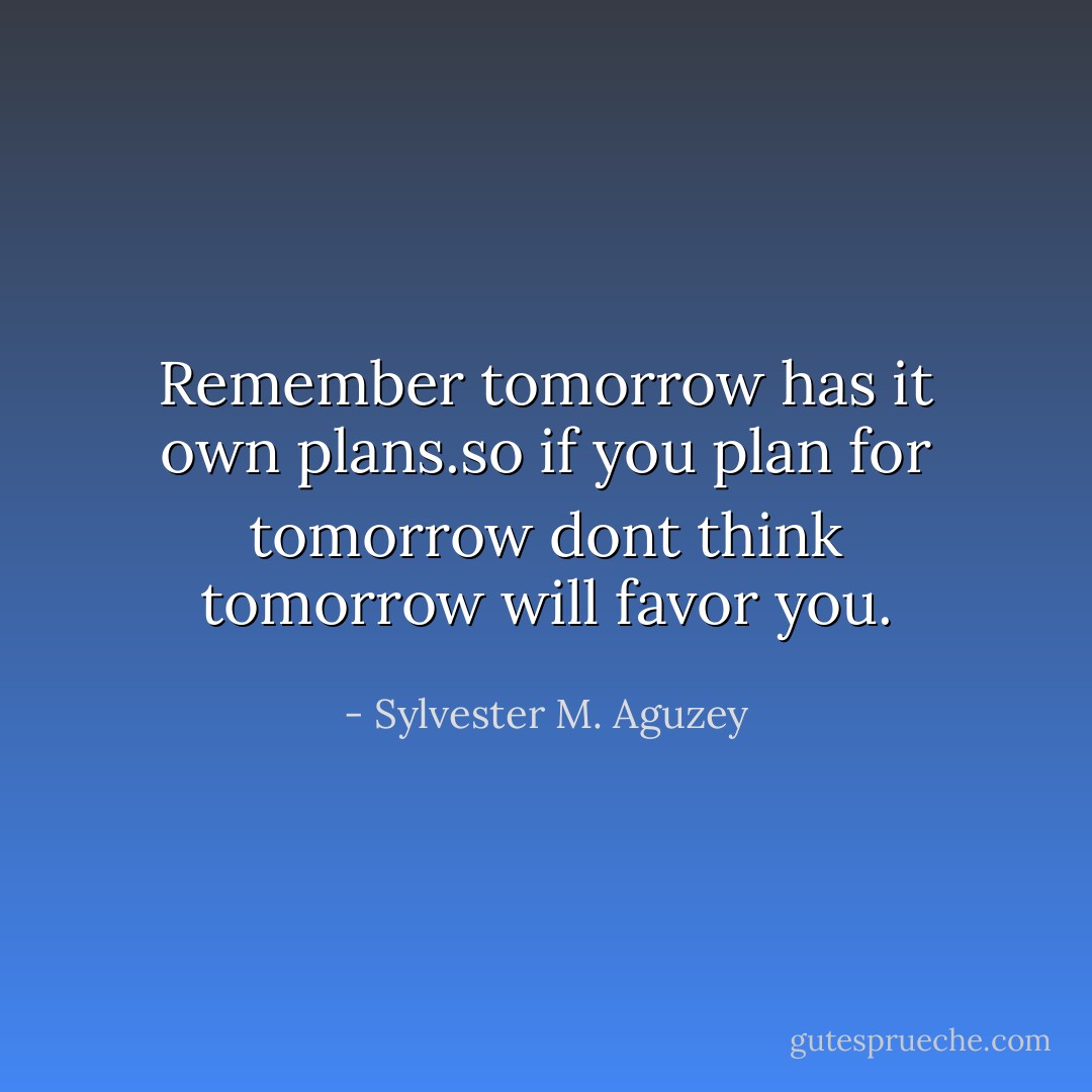 Remember tomorrow has it own plans.so if you plan for tomorrow dont think tomorrow will favor you. - Sylvester M. Aguzey