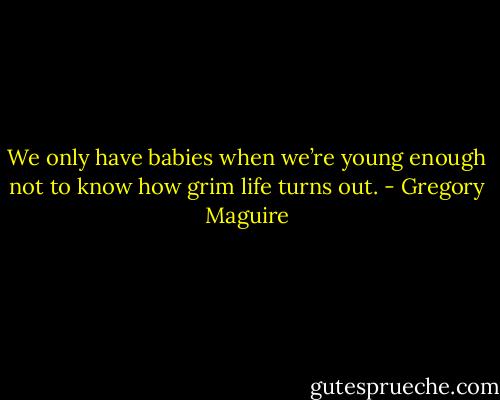 We only have babies when we’re young enough not to know how grim life turns out. - Gregory Maguire