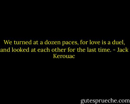We turned at a dozen paces, for love is a duel, and looked at each other for the last time. - Jack Kerouac