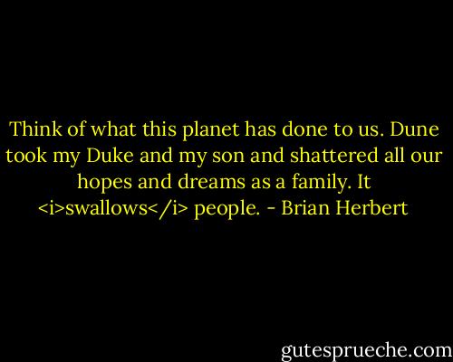 Think of what this planet has done to us. Dune took my Duke and my son and shattered all our hopes and dreams as a family. It <i>swallows</i> people. - Brian Herbert