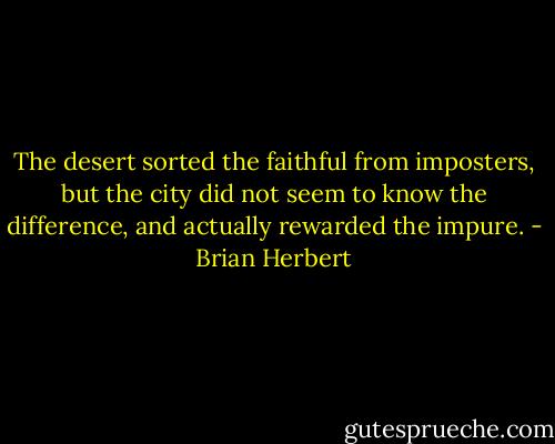The desert sorted the faithful from imposters, but the city did not seem to know the difference, and actually rewarded the impure. - Brian Herbert