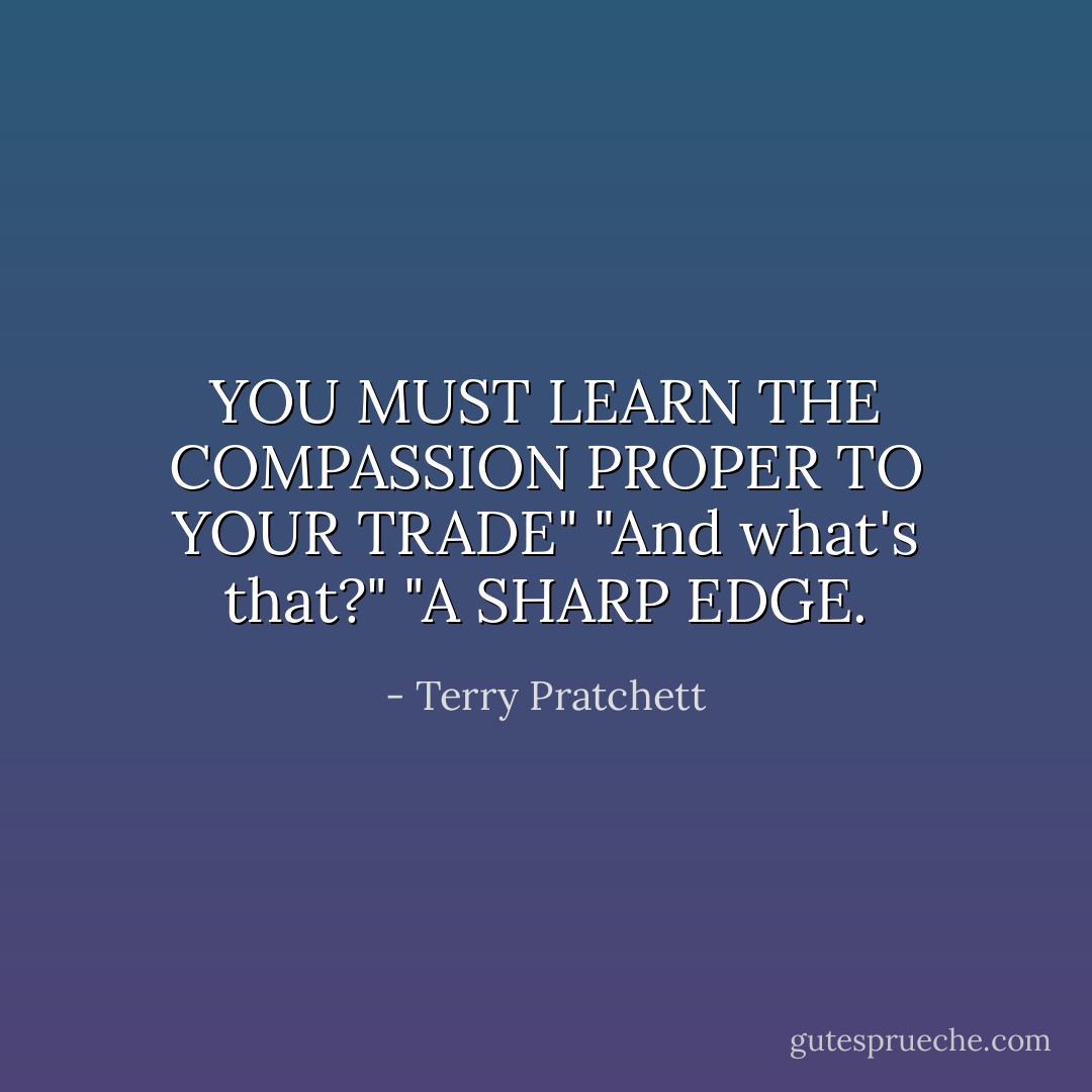 YOU MUST LEARN THE COMPASSION PROPER TO YOUR TRADE"<br />"And what's that?"<br />"A SHARP EDGE. - Terry Pratchett