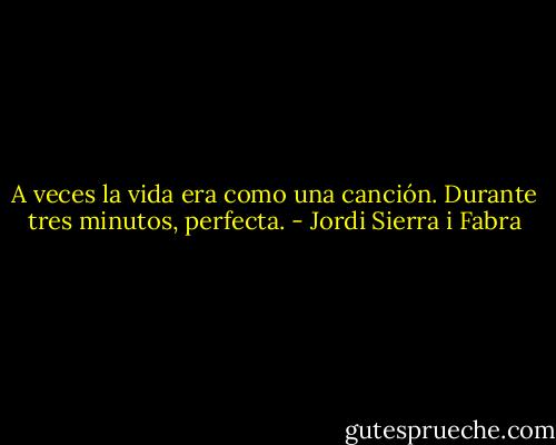 A veces la vida era como una canción. Durante tres minutos, perfecta. - Jordi Sierra i Fabra