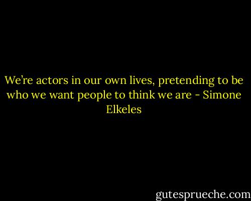 We’re actors in our own lives, pretending to be who we want people to think we are - Simone Elkeles