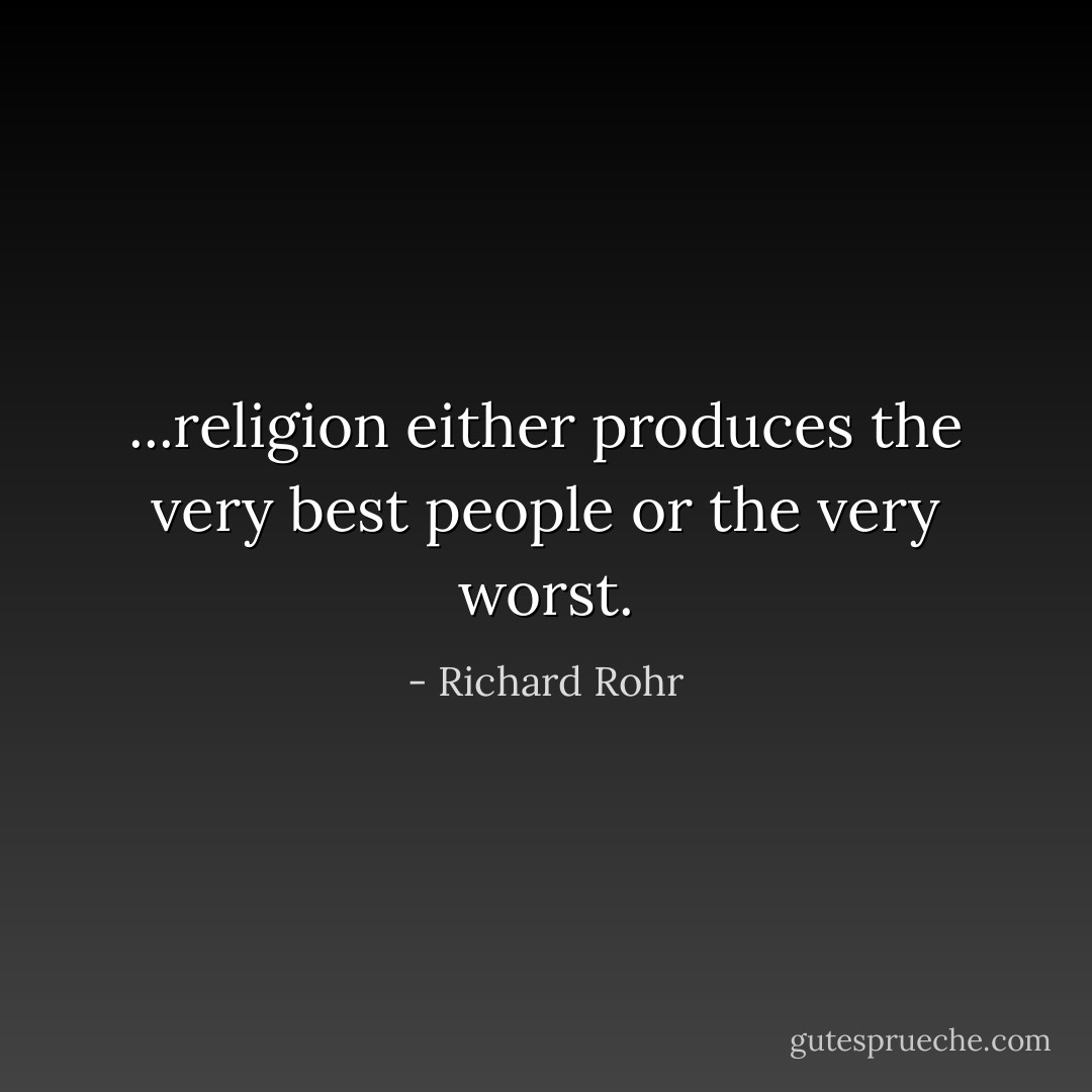 ...religion either produces the very best people or the very worst. - Richard Rohr