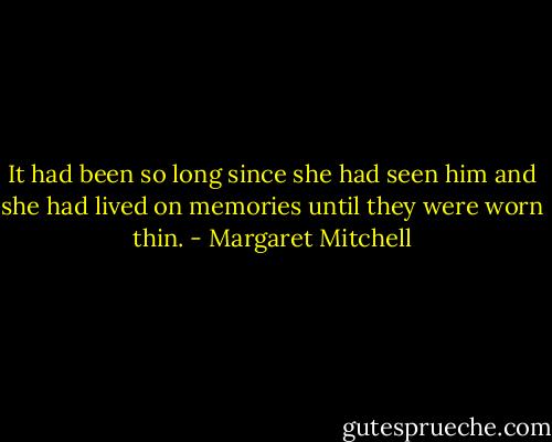 It had been so long since she had seen him and she had lived on memories until they were worn thin. - Margaret Mitchell