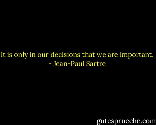 It is only in our decisions that we are important. - Jean-Paul Sartre