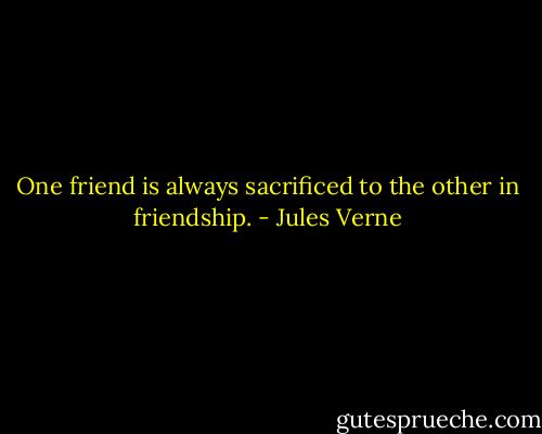 One friend is always sacrificed to the other in friendship. - Jules Verne