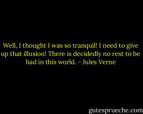 Well, I thought I was so tranquil! I need to give up that illusion! There is decidedly no rest to be had in this world. - Jules Verne