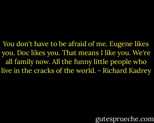 You don't have to be afraid of me. Eugene likes you. Doc likes you. That means I like you. We're all family now. All the funny little people who live in the cracks of the world. - Richard Kadrey