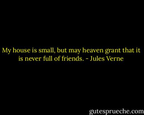 My house is small, but may heaven grant that it is never full of friends. - Jules Verne
