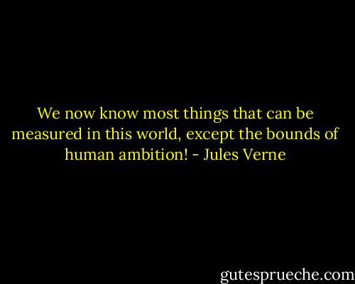 We now know most things that can be measured in this world, except the bounds of human ambition! - Jules Verne