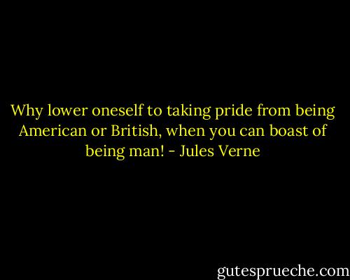 Why lower oneself to taking pride from being American or British, when you can boast of being man! - Jules Verne